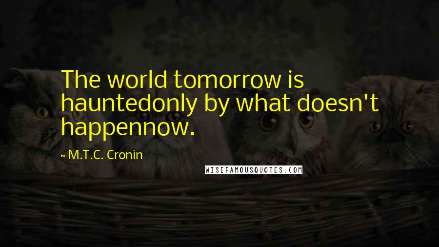 M.T.C. Cronin Quotes: The world tomorrow is hauntedonly by what doesn't happennow.