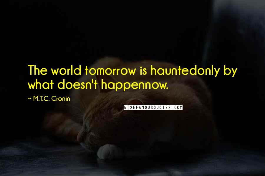 M.T.C. Cronin Quotes: The world tomorrow is hauntedonly by what doesn't happennow.