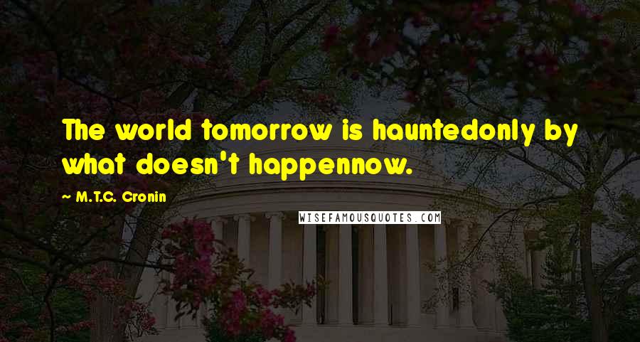 M.T.C. Cronin Quotes: The world tomorrow is hauntedonly by what doesn't happennow.