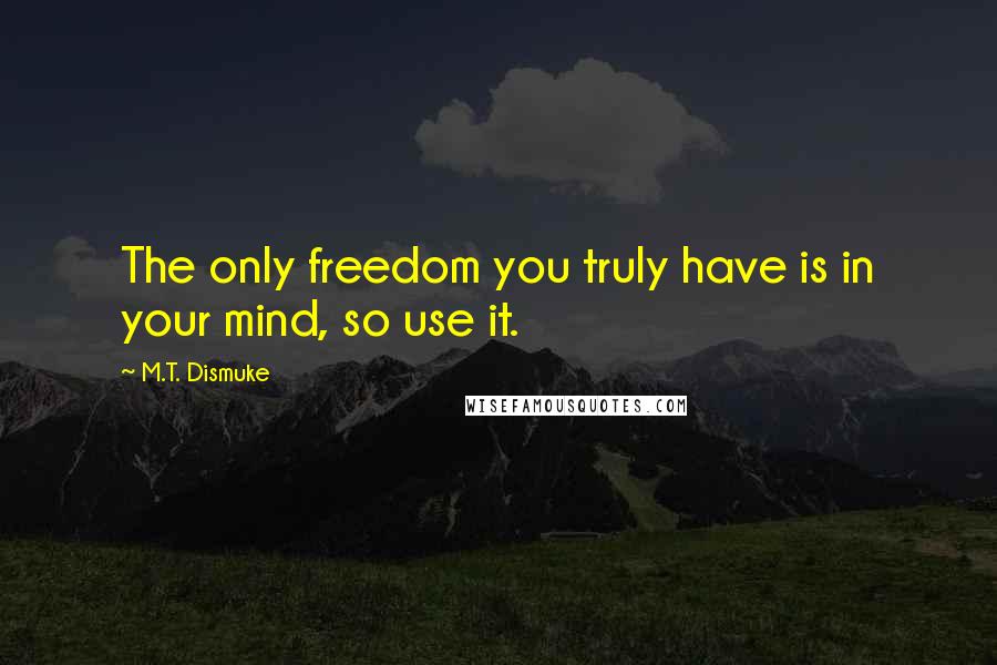 M.T. Dismuke Quotes: The only freedom you truly have is in your mind, so use it.