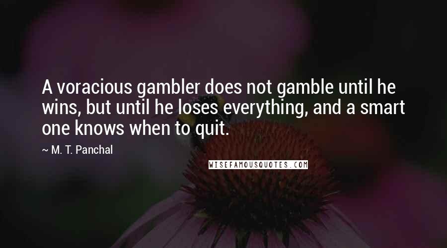 M. T. Panchal Quotes: A voracious gambler does not gamble until he wins, but until he loses everything, and a smart one knows when to quit.