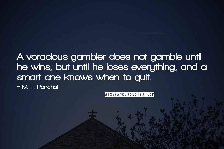 M. T. Panchal Quotes: A voracious gambler does not gamble until he wins, but until he loses everything, and a smart one knows when to quit.