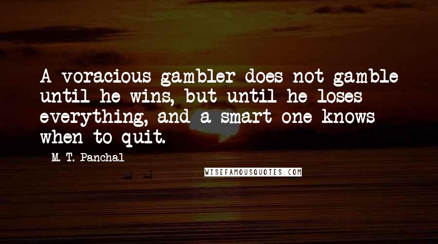 M. T. Panchal Quotes: A voracious gambler does not gamble until he wins, but until he loses everything, and a smart one knows when to quit.