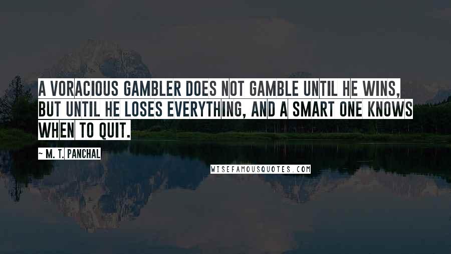 M. T. Panchal Quotes: A voracious gambler does not gamble until he wins, but until he loses everything, and a smart one knows when to quit.