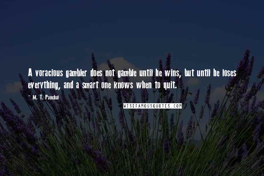 M. T. Panchal Quotes: A voracious gambler does not gamble until he wins, but until he loses everything, and a smart one knows when to quit.