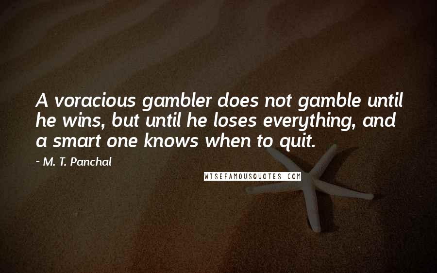 M. T. Panchal Quotes: A voracious gambler does not gamble until he wins, but until he loses everything, and a smart one knows when to quit.