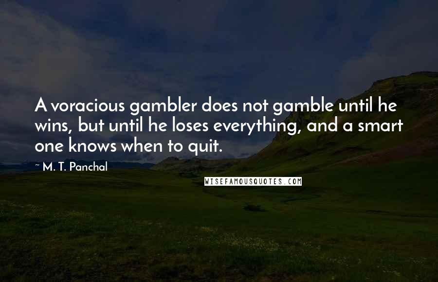 M. T. Panchal Quotes: A voracious gambler does not gamble until he wins, but until he loses everything, and a smart one knows when to quit.