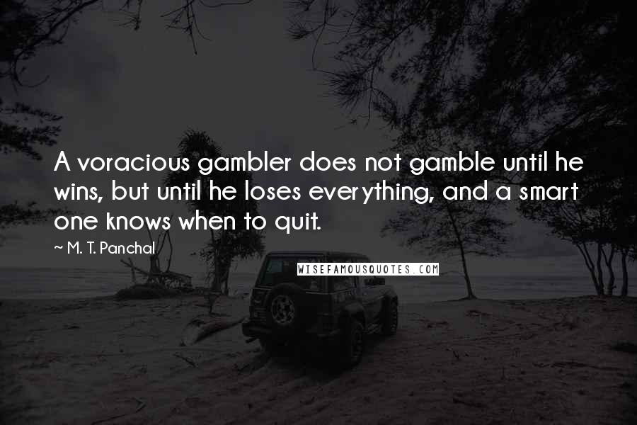 M. T. Panchal Quotes: A voracious gambler does not gamble until he wins, but until he loses everything, and a smart one knows when to quit.