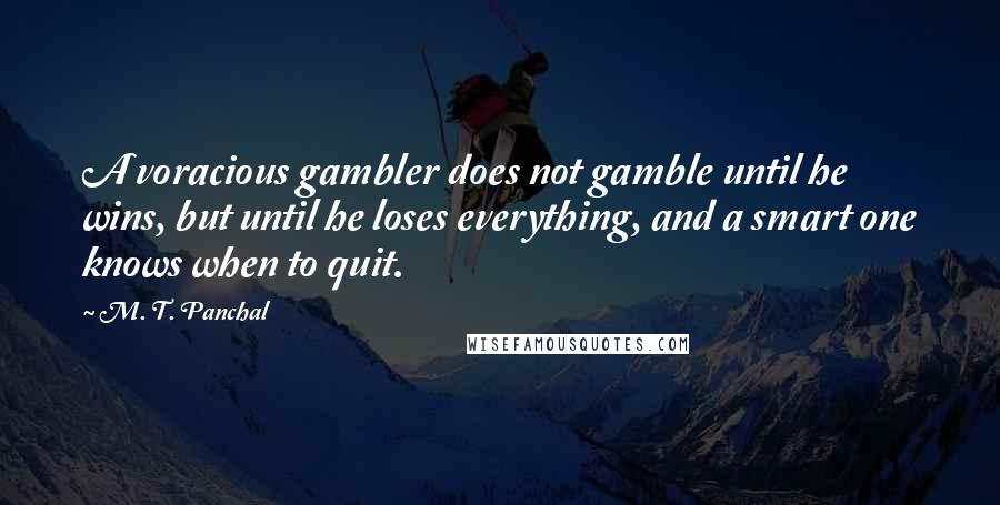 M. T. Panchal Quotes: A voracious gambler does not gamble until he wins, but until he loses everything, and a smart one knows when to quit.