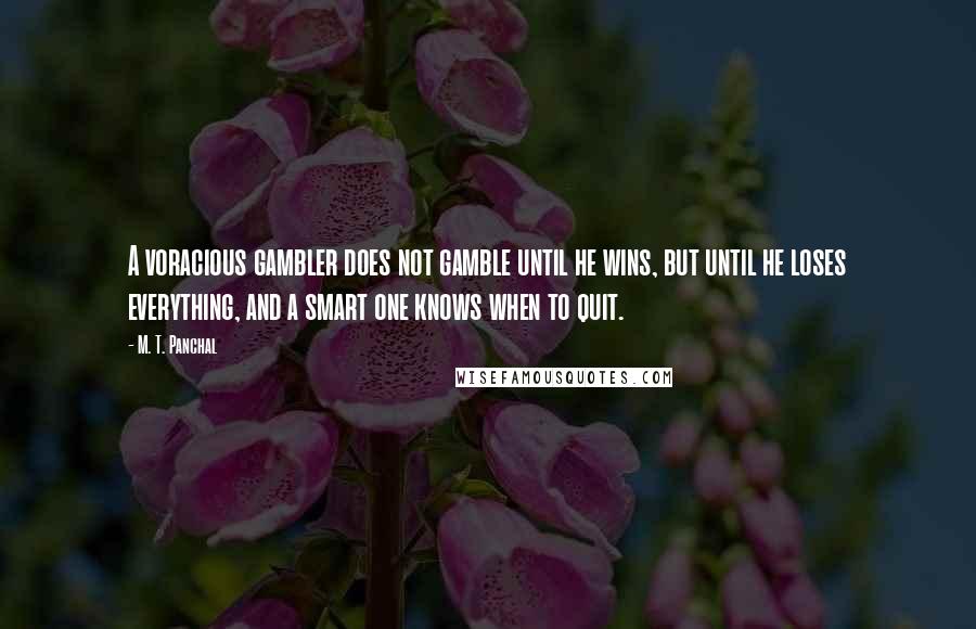 M. T. Panchal Quotes: A voracious gambler does not gamble until he wins, but until he loses everything, and a smart one knows when to quit.