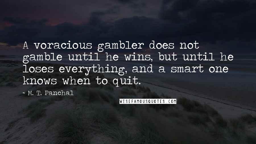 M. T. Panchal Quotes: A voracious gambler does not gamble until he wins, but until he loses everything, and a smart one knows when to quit.