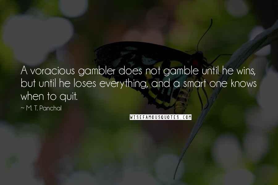 M. T. Panchal Quotes: A voracious gambler does not gamble until he wins, but until he loses everything, and a smart one knows when to quit.