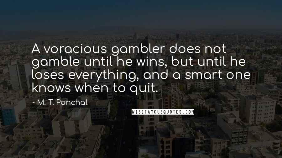 M. T. Panchal Quotes: A voracious gambler does not gamble until he wins, but until he loses everything, and a smart one knows when to quit.