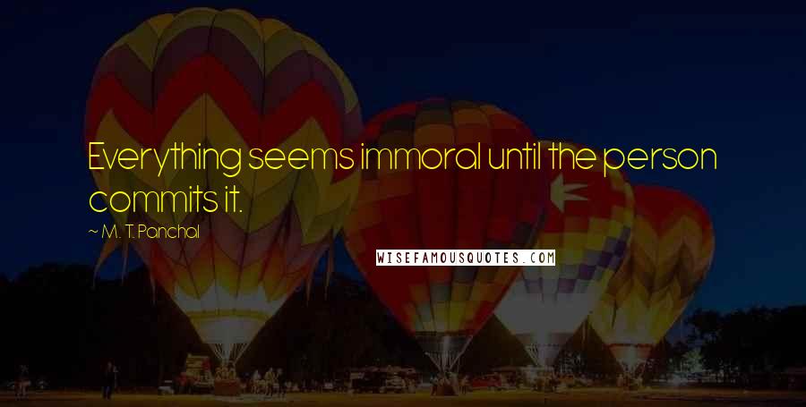 M. T. Panchal Quotes: Everything seems immoral until the person commits it.