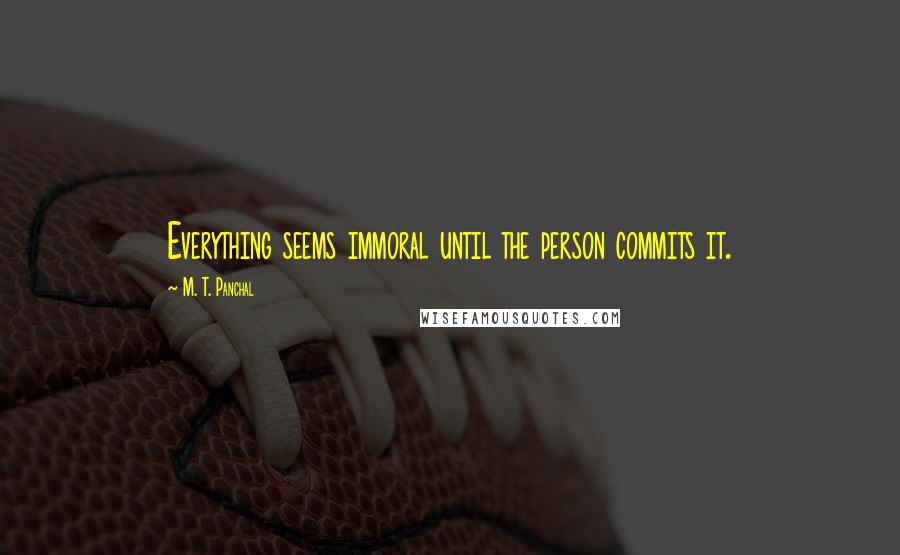 M. T. Panchal Quotes: Everything seems immoral until the person commits it.