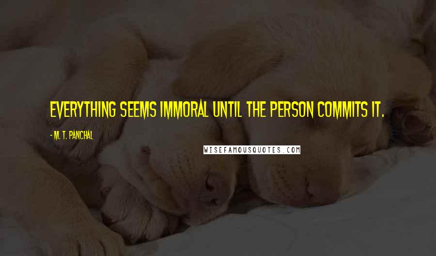 M. T. Panchal Quotes: Everything seems immoral until the person commits it.