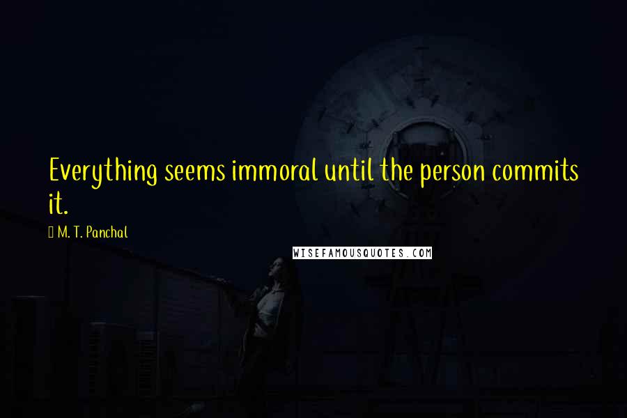 M. T. Panchal Quotes: Everything seems immoral until the person commits it.