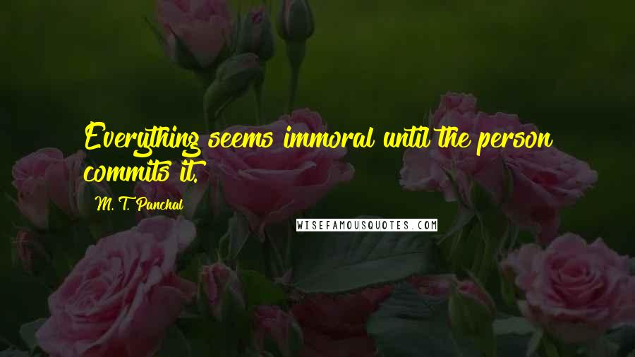 M. T. Panchal Quotes: Everything seems immoral until the person commits it.