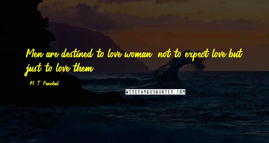 M. T. Panchal Quotes: Men are destined to love woman, not to expect love but just to love them.