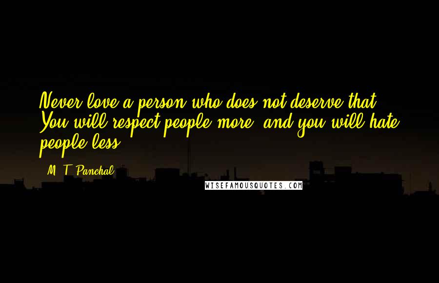 M. T. Panchal Quotes: Never love a person who does not deserve that. You will respect people more, and you will hate people less.