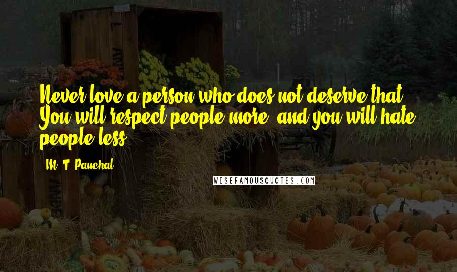 M. T. Panchal Quotes: Never love a person who does not deserve that. You will respect people more, and you will hate people less.