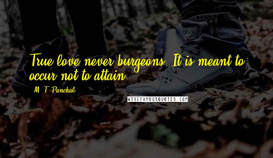 M. T. Panchal Quotes: True love never burgeons. It is meant to occur not to attain.