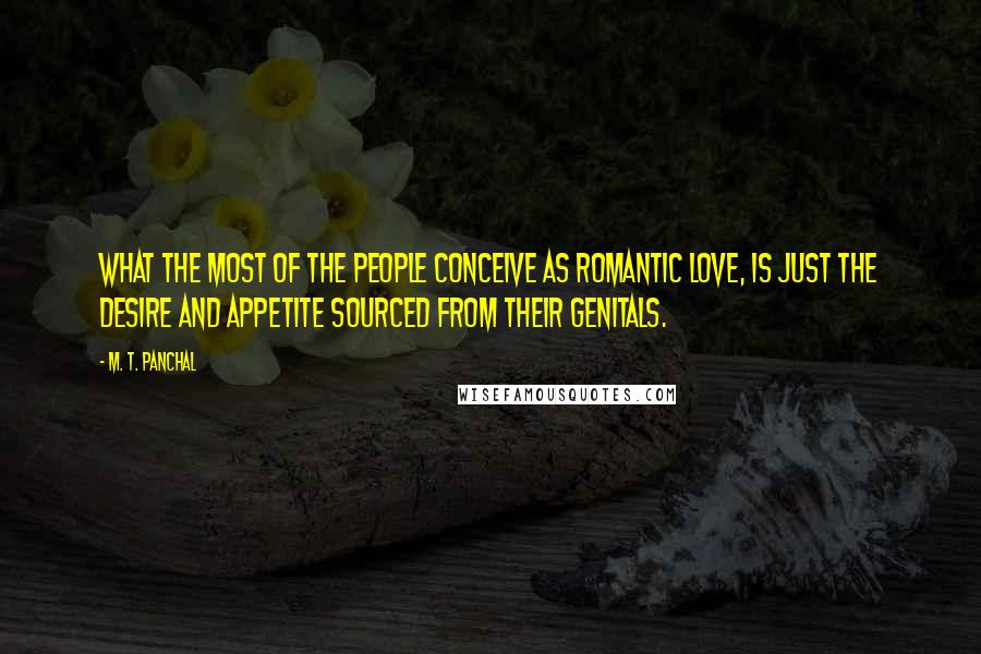 M. T. Panchal Quotes: What the most of the people conceive as romantic love, is just the desire and appetite sourced from their genitals.