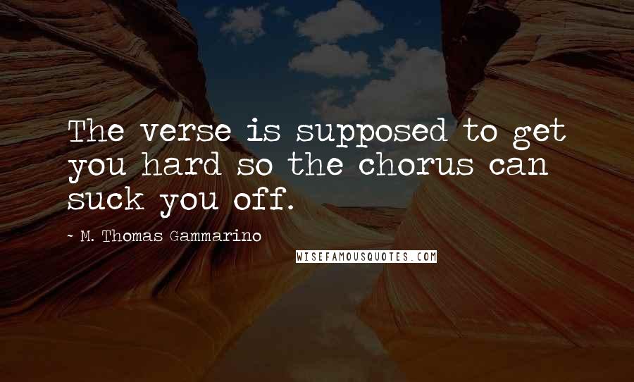 M. Thomas Gammarino Quotes: The verse is supposed to get you hard so the chorus can suck you off.