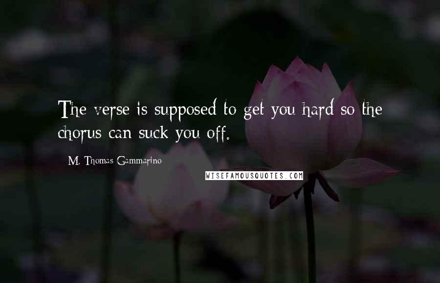 M. Thomas Gammarino Quotes: The verse is supposed to get you hard so the chorus can suck you off.