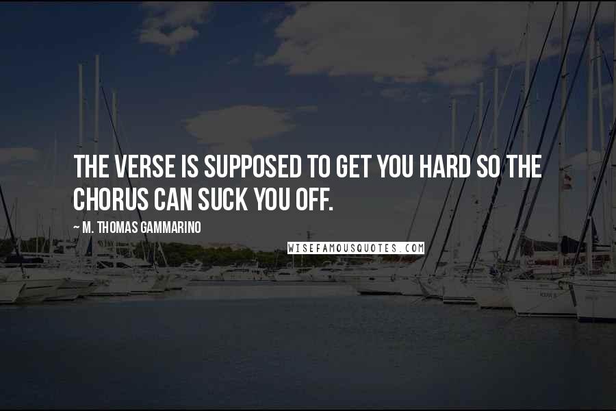 M. Thomas Gammarino Quotes: The verse is supposed to get you hard so the chorus can suck you off.