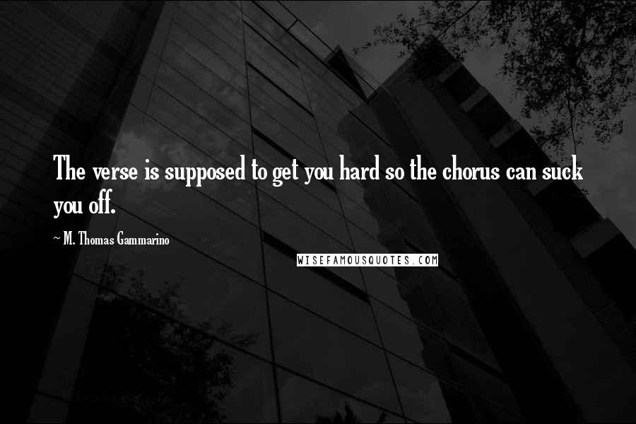 M. Thomas Gammarino Quotes: The verse is supposed to get you hard so the chorus can suck you off.