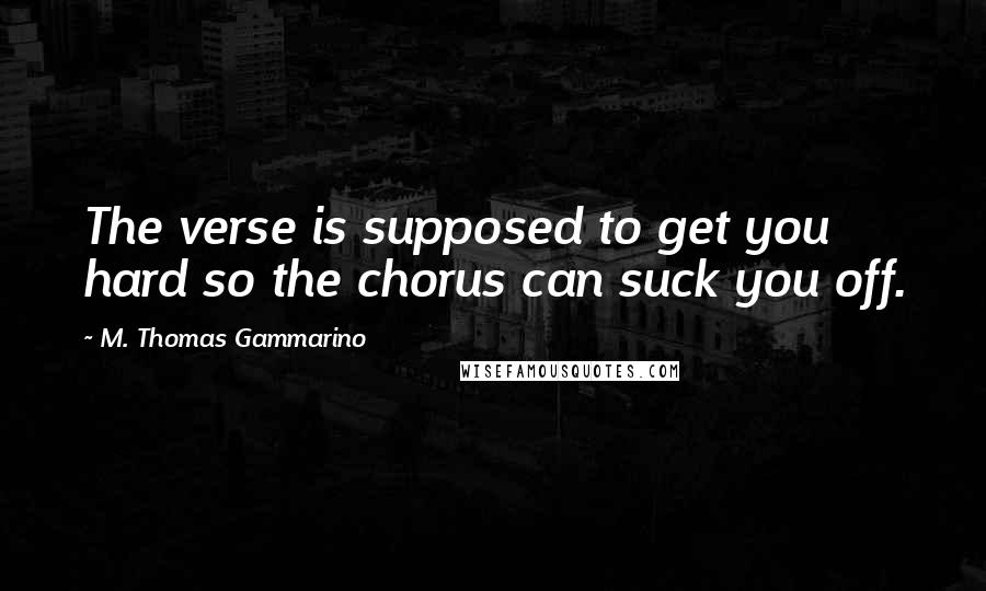 M. Thomas Gammarino Quotes: The verse is supposed to get you hard so the chorus can suck you off.