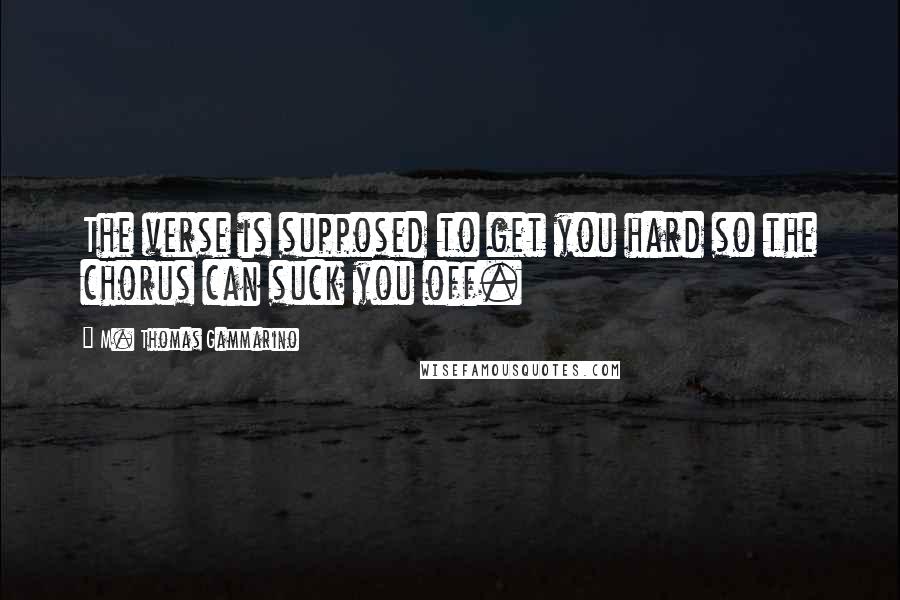 M. Thomas Gammarino Quotes: The verse is supposed to get you hard so the chorus can suck you off.