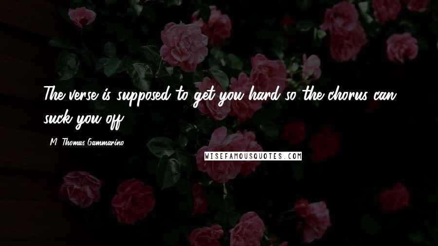 M. Thomas Gammarino Quotes: The verse is supposed to get you hard so the chorus can suck you off.