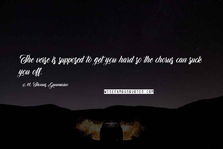 M. Thomas Gammarino Quotes: The verse is supposed to get you hard so the chorus can suck you off.
