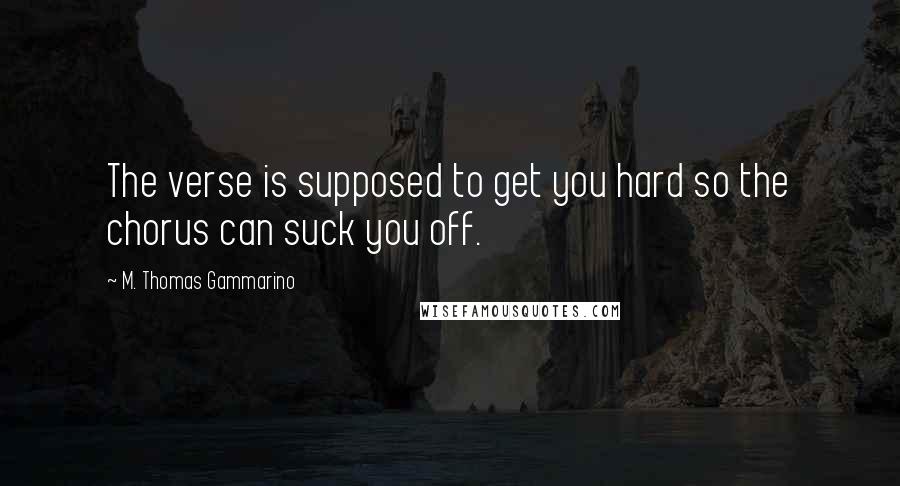 M. Thomas Gammarino Quotes: The verse is supposed to get you hard so the chorus can suck you off.