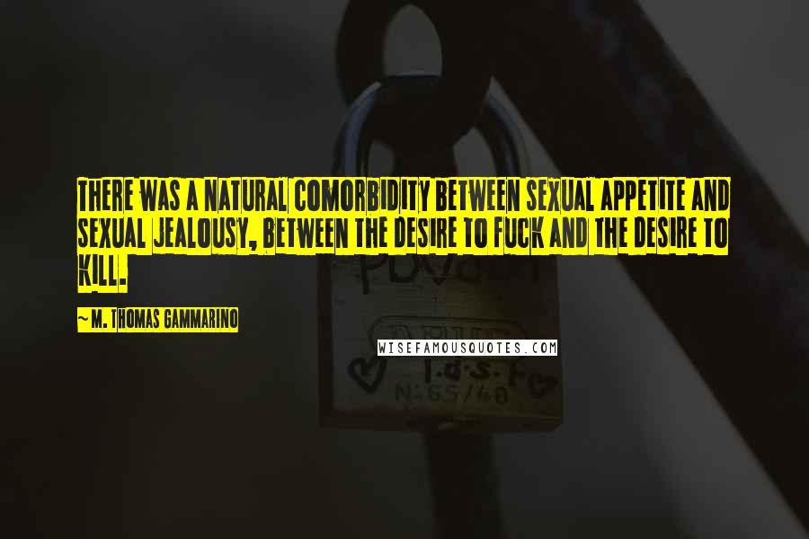 M. Thomas Gammarino Quotes: There was a natural comorbidity between sexual appetite and sexual jealousy, between the desire to fuck and the desire to kill.