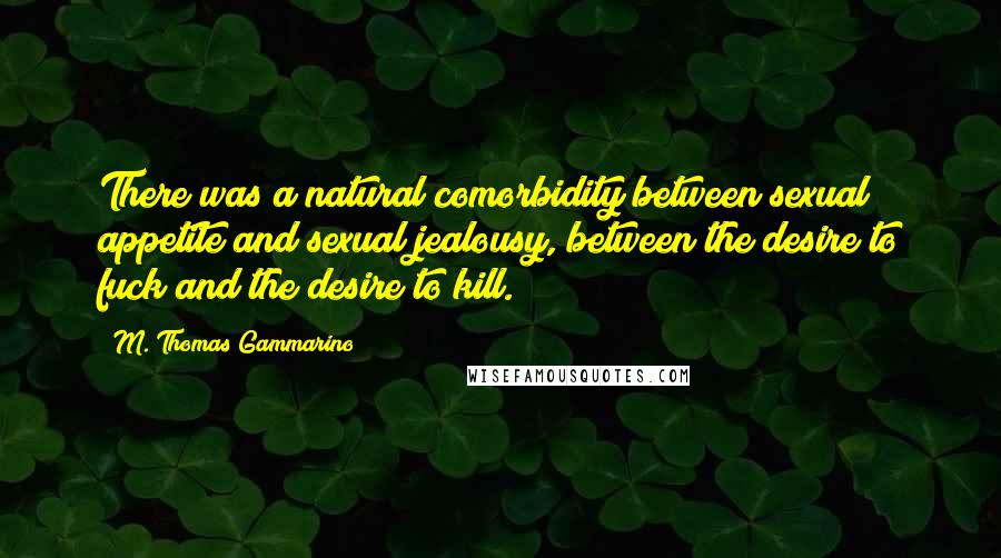 M. Thomas Gammarino Quotes: There was a natural comorbidity between sexual appetite and sexual jealousy, between the desire to fuck and the desire to kill.