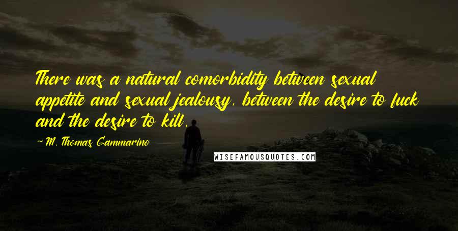 M. Thomas Gammarino Quotes: There was a natural comorbidity between sexual appetite and sexual jealousy, between the desire to fuck and the desire to kill.