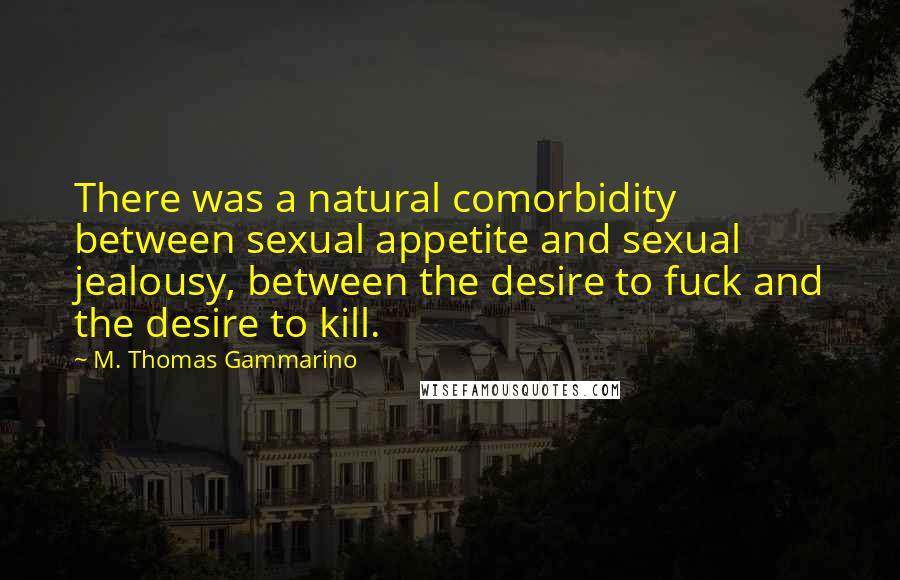 M. Thomas Gammarino Quotes: There was a natural comorbidity between sexual appetite and sexual jealousy, between the desire to fuck and the desire to kill.