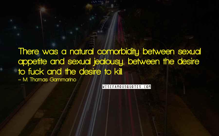 M. Thomas Gammarino Quotes: There was a natural comorbidity between sexual appetite and sexual jealousy, between the desire to fuck and the desire to kill.