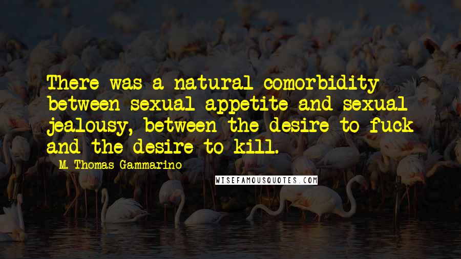 M. Thomas Gammarino Quotes: There was a natural comorbidity between sexual appetite and sexual jealousy, between the desire to fuck and the desire to kill.