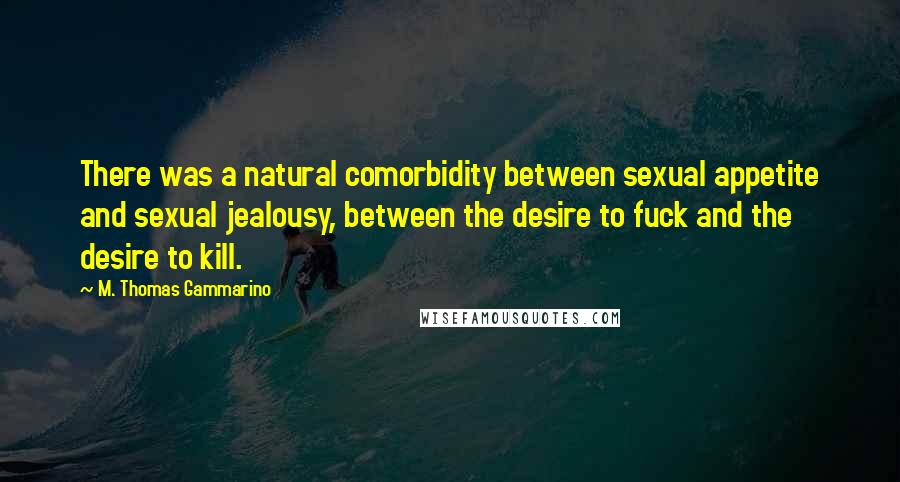 M. Thomas Gammarino Quotes: There was a natural comorbidity between sexual appetite and sexual jealousy, between the desire to fuck and the desire to kill.