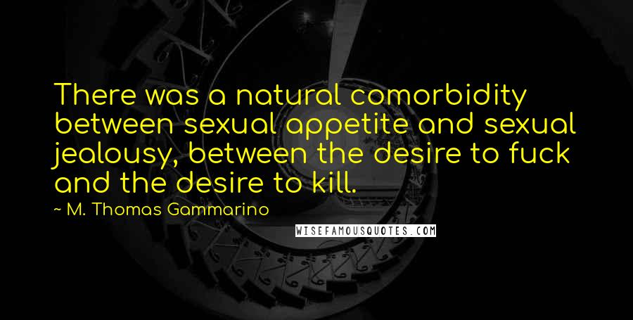 M. Thomas Gammarino Quotes: There was a natural comorbidity between sexual appetite and sexual jealousy, between the desire to fuck and the desire to kill.