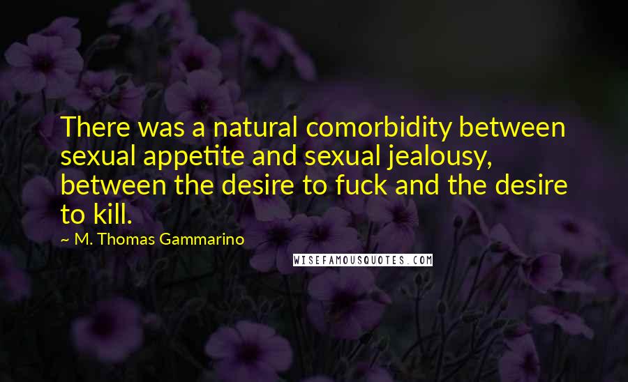 M. Thomas Gammarino Quotes: There was a natural comorbidity between sexual appetite and sexual jealousy, between the desire to fuck and the desire to kill.