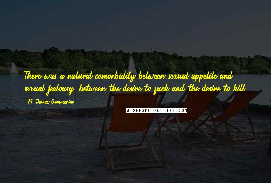 M. Thomas Gammarino Quotes: There was a natural comorbidity between sexual appetite and sexual jealousy, between the desire to fuck and the desire to kill.