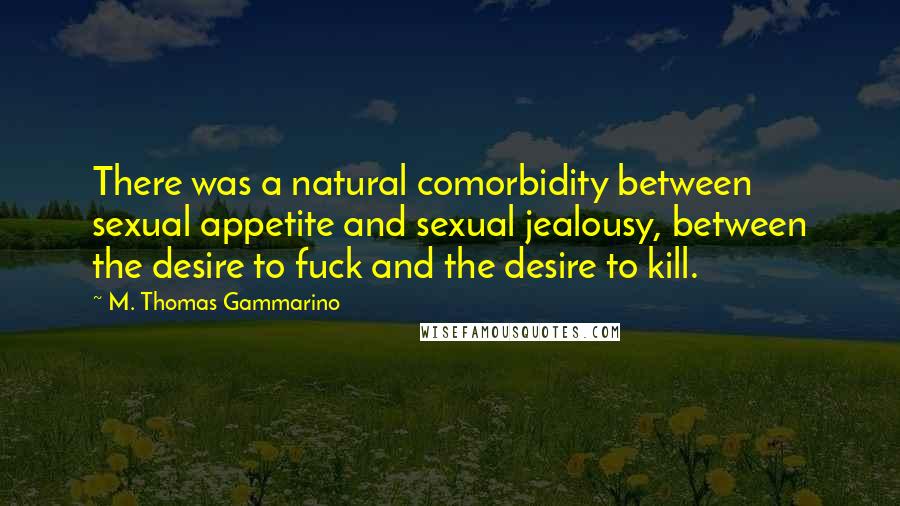 M. Thomas Gammarino Quotes: There was a natural comorbidity between sexual appetite and sexual jealousy, between the desire to fuck and the desire to kill.