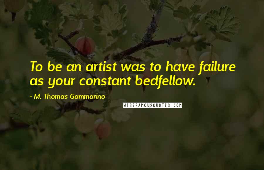M. Thomas Gammarino Quotes: To be an artist was to have failure as your constant bedfellow.