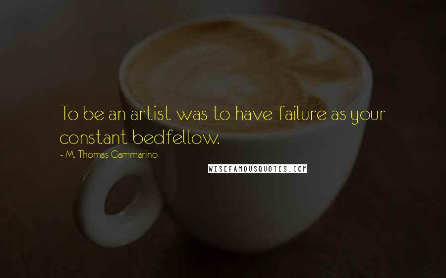 M. Thomas Gammarino Quotes: To be an artist was to have failure as your constant bedfellow.