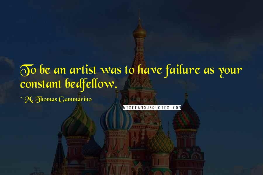 M. Thomas Gammarino Quotes: To be an artist was to have failure as your constant bedfellow.